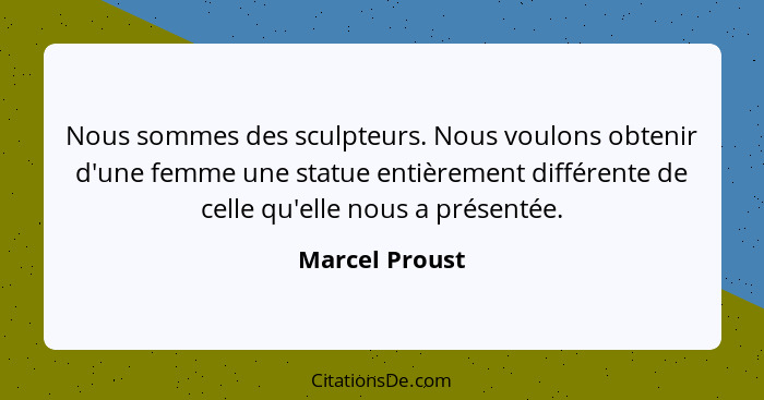 Nous sommes des sculpteurs. Nous voulons obtenir d'une femme une statue entièrement différente de celle qu'elle nous a présentée.... - Marcel Proust