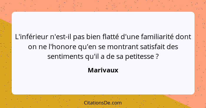 L'inférieur n'est-il pas bien flatté d'une familiarité dont on ne l'honore qu'en se montrant satisfait des sentiments qu'il a de sa petites... - Marivaux