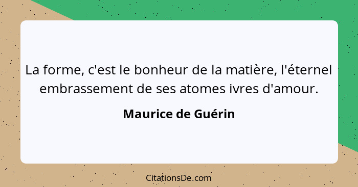 La forme, c'est le bonheur de la matière, l'éternel embrassement de ses atomes ivres d'amour.... - Maurice de Guérin