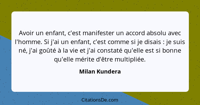 Avoir un enfant, c'est manifester un accord absolu avec l'homme. Si j'ai un enfant, c'est comme si je disais : je suis né, j'ai g... - Milan Kundera