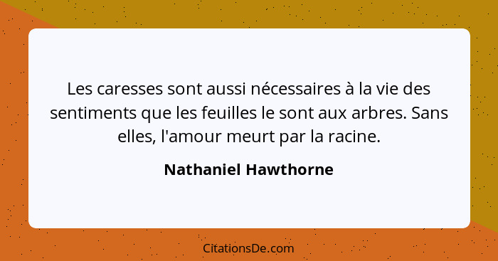 Les caresses sont aussi nécessaires à la vie des sentiments que les feuilles le sont aux arbres. Sans elles, l'amour meurt par l... - Nathaniel Hawthorne