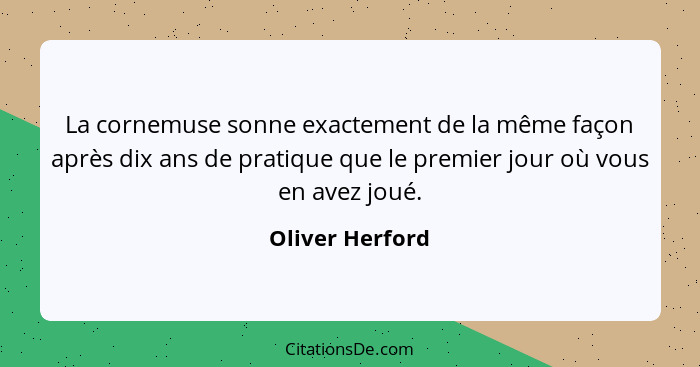 La cornemuse sonne exactement de la même façon après dix ans de pratique que le premier jour où vous en avez joué.... - Oliver Herford