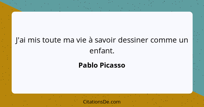 J'ai mis toute ma vie à savoir dessiner comme un enfant.... - Pablo Picasso