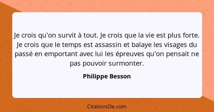 Je crois qu'on survit à tout. Je crois que la vie est plus forte. Je crois que le temps est assassin et balaye les visages du passé... - Philippe Besson