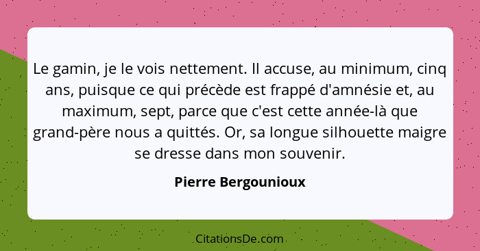 Le gamin, je le vois nettement. Il accuse, au minimum, cinq ans, puisque ce qui précède est frappé d'amnésie et, au maximum, sept... - Pierre Bergounioux