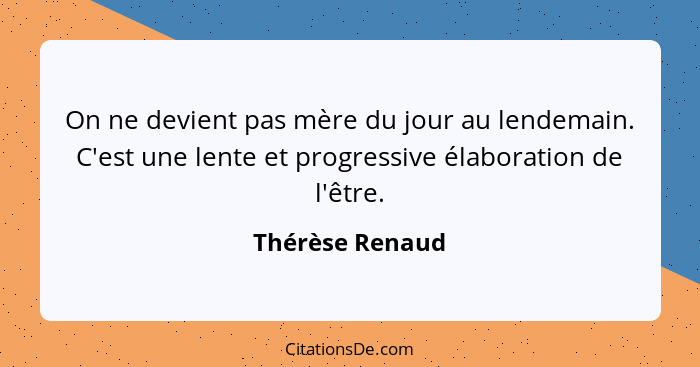 On ne devient pas mère du jour au lendemain. C'est une lente et progressive élaboration de l'être.... - Thérèse Renaud