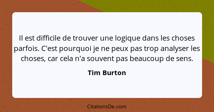 Il est difficile de trouver une logique dans les choses parfois. C'est pourquoi je ne peux pas trop analyser les choses, car cela n'a sou... - Tim Burton