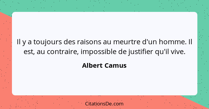 Il y a toujours des raisons au meurtre d'un homme. Il est, au contraire, impossible de justifier qu'il vive.... - Albert Camus