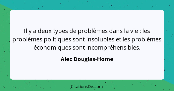 Il y a deux types de problèmes dans la vie : les problèmes politiques sont insolubles et les problèmes économiques sont incom... - Alec Douglas-Home
