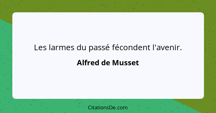 Les larmes du passé fécondent l'avenir.... - Alfred de Musset