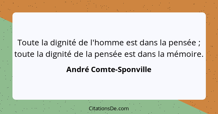 Toute la dignité de l'homme est dans la pensée ; toute la dignité de la pensée est dans la mémoire.... - André Comte-Sponville