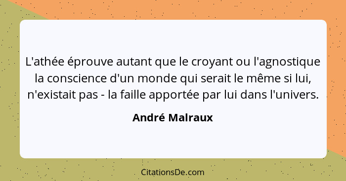 L'athée éprouve autant que le croyant ou l'agnostique la conscience d'un monde qui serait le même si lui, n'existait pas - la faille a... - André Malraux