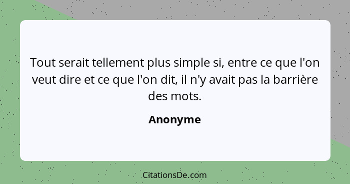 Tout serait tellement plus simple si, entre ce que l'on veut dire et ce que l'on dit, il n'y avait pas la barrière des mots.... - Anonyme