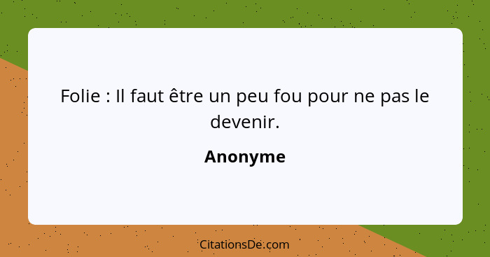 Folie : Il faut être un peu fou pour ne pas le devenir.... - Anonyme