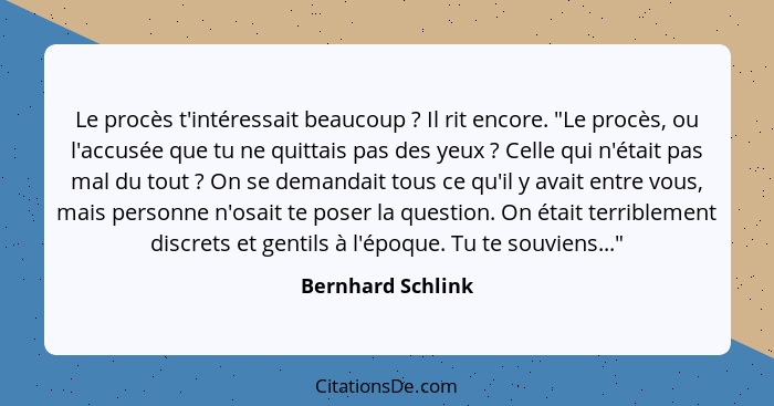 Le procès t'intéressait beaucoup ? Il rit encore. "Le procès, ou l'accusée que tu ne quittais pas des yeux ? Celle qui n'... - Bernhard Schlink