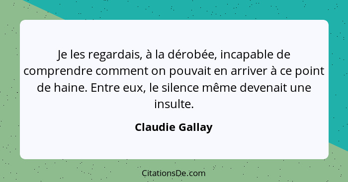 Je les regardais, à la dérobée, incapable de comprendre comment on pouvait en arriver à ce point de haine. Entre eux, le silence même... - Claudie Gallay