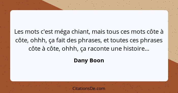 Les mots c'est méga chiant, mais tous ces mots côte à côte, ohhh, ça fait des phrases, et toutes ces phrases côte à côte, ohhh, ça raconte... - Dany Boon