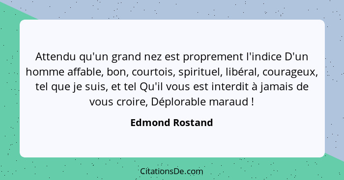 Attendu qu'un grand nez est proprement l'indice D'un homme affable, bon, courtois, spirituel, libéral, courageux, tel que je suis, et... - Edmond Rostand