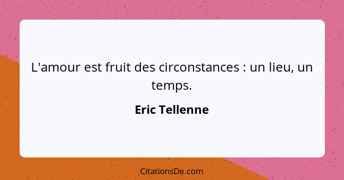 L'amour est fruit des circonstances : un lieu, un temps.... - Eric Tellenne