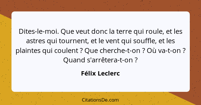 Dites-le-moi. Que veut donc la terre qui roule, et les astres qui tournent, et le vent qui souffle, et les plaintes qui coulent ?... - Félix Leclerc