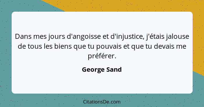 Dans mes jours d'angoisse et d'injustice, j'étais jalouse de tous les biens que tu pouvais et que tu devais me préférer.... - George Sand