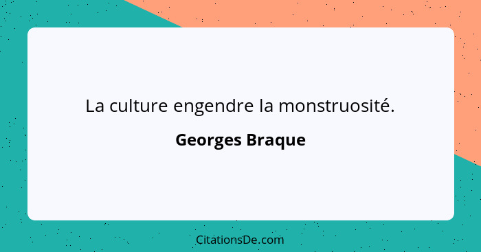 La culture engendre la monstruosité.... - Georges Braque
