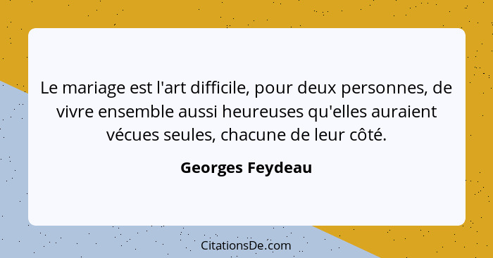 Le mariage est l'art difficile, pour deux personnes, de vivre ensemble aussi heureuses qu'elles auraient vécues seules, chacune de l... - Georges Feydeau