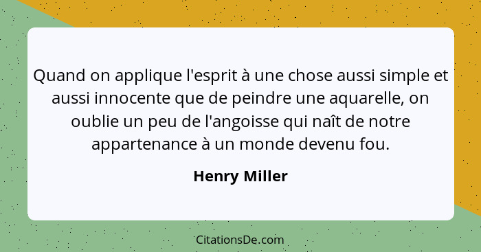 Quand on applique l'esprit à une chose aussi simple et aussi innocente que de peindre une aquarelle, on oublie un peu de l'angoisse qui... - Henry Miller