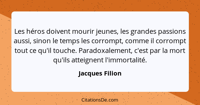 Les héros doivent mourir jeunes, les grandes passions aussi, sinon le temps les corrompt, comme il corrompt tout ce qu'il touche. Par... - Jacques Filion