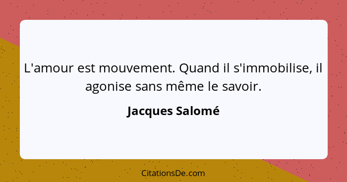 L'amour est mouvement. Quand il s'immobilise, il agonise sans même le savoir.... - Jacques Salomé