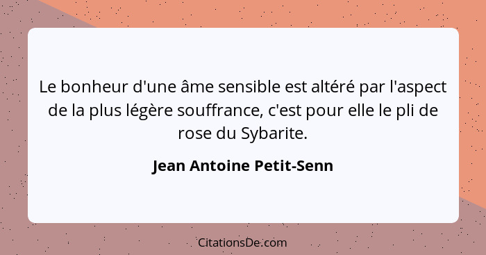 Le bonheur d'une âme sensible est altéré par l'aspect de la plus légère souffrance, c'est pour elle le pli de rose du Sybari... - Jean Antoine Petit-Senn