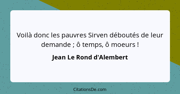 Voilà donc les pauvres Sirven déboutés de leur demande ; ô temps, ô moeurs !... - Jean Le Rond d'Alembert