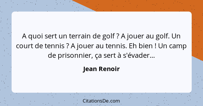 A quoi sert un terrain de golf ? A jouer au golf. Un court de tennis ? A jouer au tennis. Eh bien ! Un camp de prisonnier... - Jean Renoir