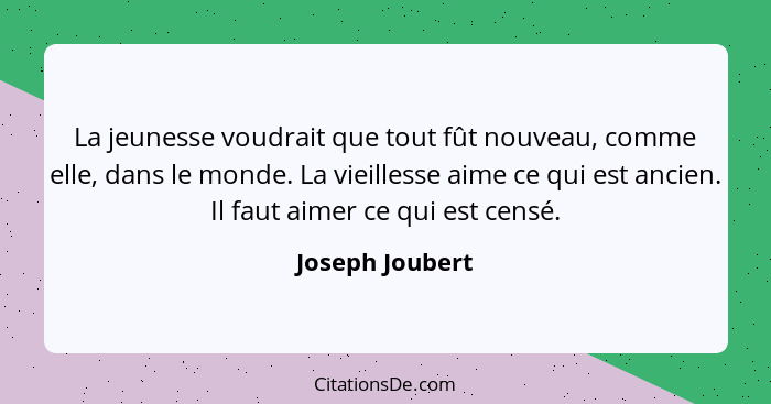 La jeunesse voudrait que tout fût nouveau, comme elle, dans le monde. La vieillesse aime ce qui est ancien. Il faut aimer ce qui est... - Joseph Joubert