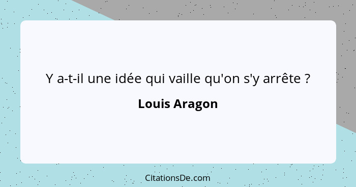 Y a-t-il une idée qui vaille qu'on s'y arrête ?... - Louis Aragon