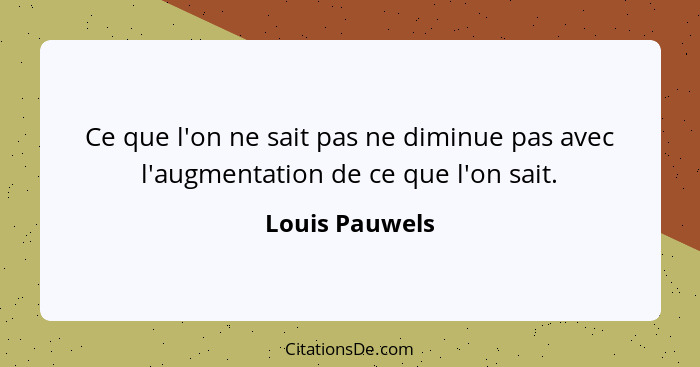 Ce que l'on ne sait pas ne diminue pas avec l'augmentation de ce que l'on sait.... - Louis Pauwels