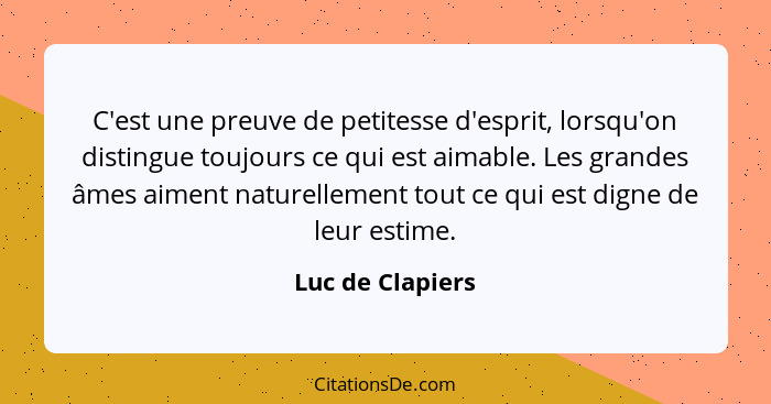 C'est une preuve de petitesse d'esprit, lorsqu'on distingue toujours ce qui est aimable. Les grandes âmes aiment naturellement tout... - Luc de Clapiers