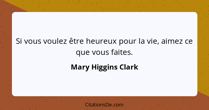 Si vous voulez être heureux pour la vie, aimez ce que vous faites.... - Mary Higgins Clark