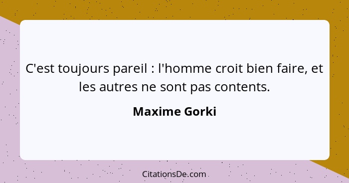 C'est toujours pareil : l'homme croit bien faire, et les autres ne sont pas contents.... - Maxime Gorki