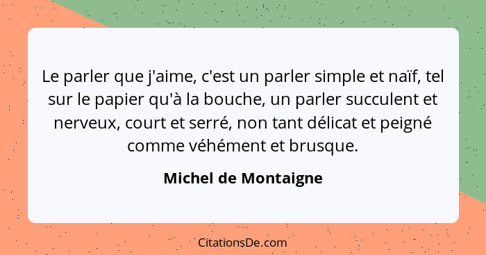 Le parler que j'aime, c'est un parler simple et naïf, tel sur le papier qu'à la bouche, un parler succulent et nerveux, court et... - Michel de Montaigne