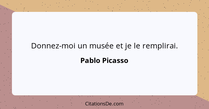 Donnez-moi un musée et je le remplirai.... - Pablo Picasso