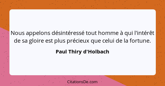 Nous appelons désintéressé tout homme à qui l'intérêt de sa gloire est plus précieux que celui de la fortune.... - Paul Thiry d'Holbach