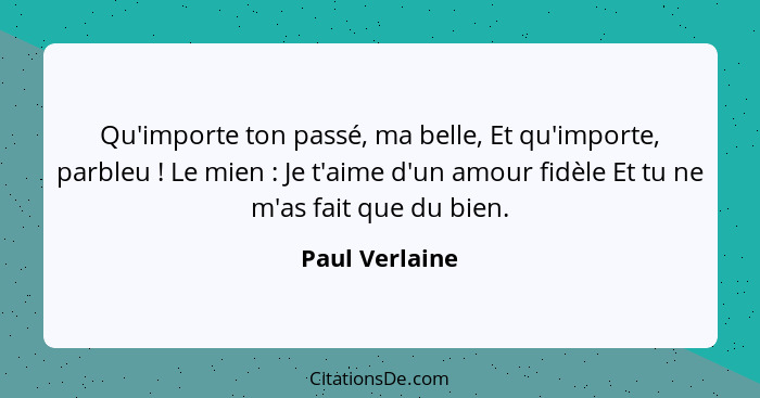 Qu'importe ton passé, ma belle, Et qu'importe, parbleu ! Le mien : Je t'aime d'un amour fidèle Et tu ne m'as fait que du bie... - Paul Verlaine