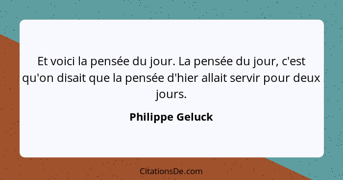 Et voici la pensée du jour. La pensée du jour, c'est qu'on disait que la pensée d'hier allait servir pour deux jours.... - Philippe Geluck