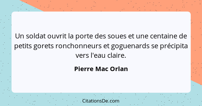 Un soldat ouvrit la porte des soues et une centaine de petits gorets ronchonneurs et goguenards se précipita vers l'eau claire.... - Pierre Mac Orlan