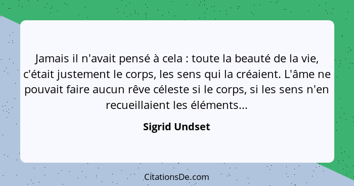 Jamais il n'avait pensé à cela : toute la beauté de la vie, c'était justement le corps, les sens qui la créaient. L'âme ne pouvai... - Sigrid Undset