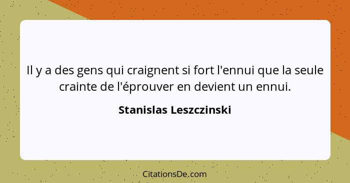 Il y a des gens qui craignent si fort l'ennui que la seule crainte de l'éprouver en devient un ennui.... - Stanislas Leszczinski