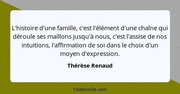 L'histoire d'une famille, c'est l'élément d'une chaîne qui déroule ses maillons jusqu'à nous, c'est l'assise de nos intuitions, l'aff... - Thérèse Renaud