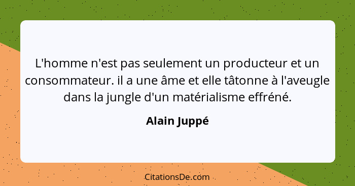 L'homme n'est pas seulement un producteur et un consommateur. il a une âme et elle tâtonne à l'aveugle dans la jungle d'un matérialisme... - Alain Juppé