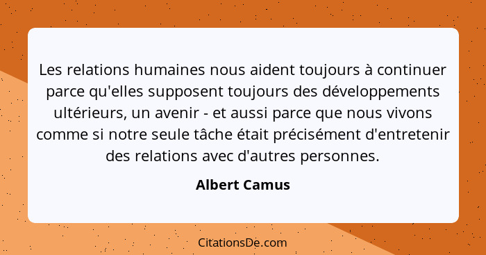 Les relations humaines nous aident toujours à continuer parce qu'elles supposent toujours des développements ultérieurs, un avenir - et... - Albert Camus